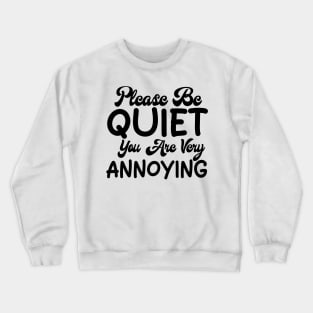 please be quiet you are very annoying Crewneck Sweatshirt